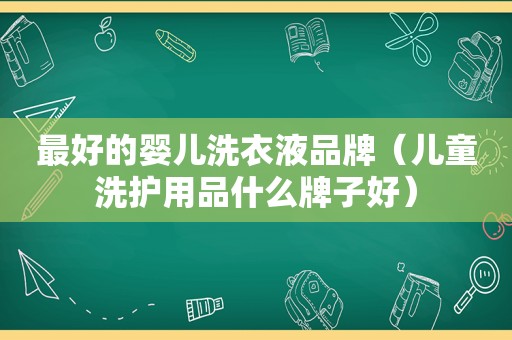 最好的婴儿洗衣液品牌（儿童洗护用品什么牌子好）