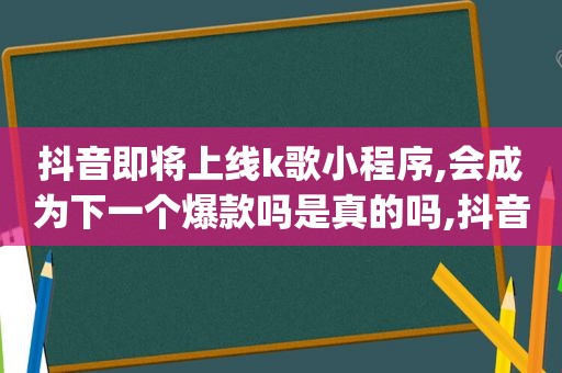 抖音即将上线k歌小程序,会成为下一个爆款吗是真的吗,抖音新功能k歌app