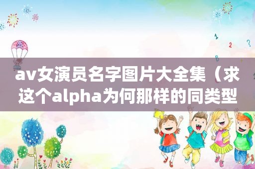 av女演员名字图片大全集（求这个alpha为何那样的同类型小说）