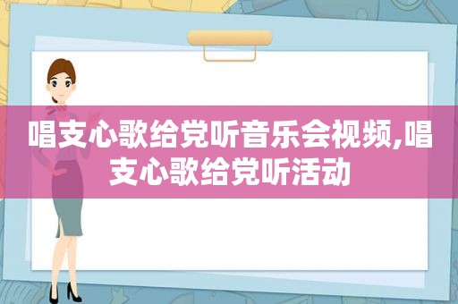 唱支心歌给党听音乐会视频,唱支心歌给党听活动