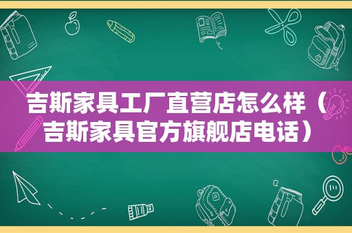 吉斯家具工厂直营店怎么样（吉斯家具官方旗舰店电话）