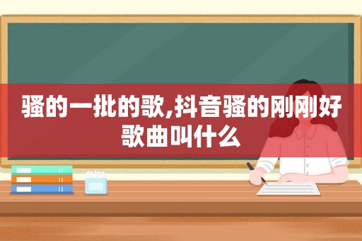 骚的一批的歌,抖音骚的刚刚好歌曲叫什么