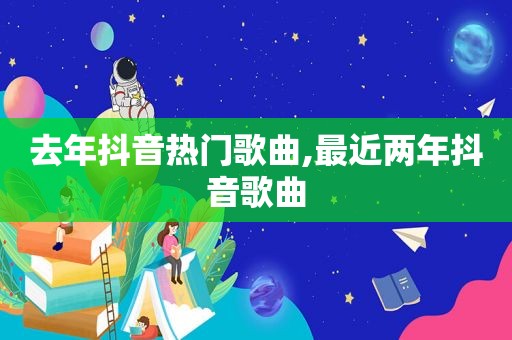 去年抖音热门歌曲,最近两年抖音歌曲