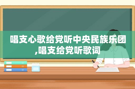 唱支心歌给党听中央民族乐团,唱支给党听歌词