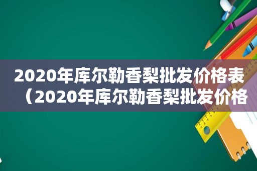 2020年库尔勒香梨批发价格表（2020年库尔勒香梨批发价格多少）