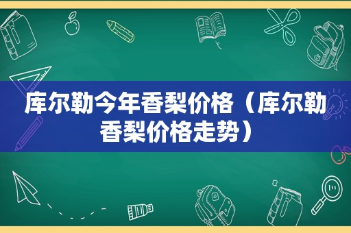 库尔勒今年香梨价格（库尔勒香梨价格走势）