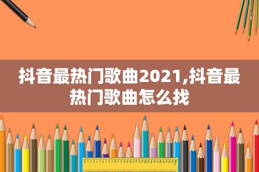 抖音最热门歌曲2021,抖音最热门歌曲怎么找