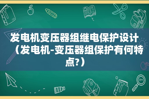 发电机变压器组继电保护设计（发电机-变压器组保护有何特点?）