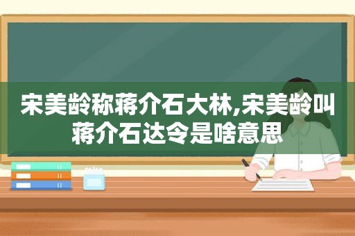 宋美龄称蒋介石大林,宋美龄叫蒋介石达令是啥意思