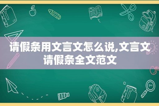 请假条用文言文怎么说,文言文请假条全文范文