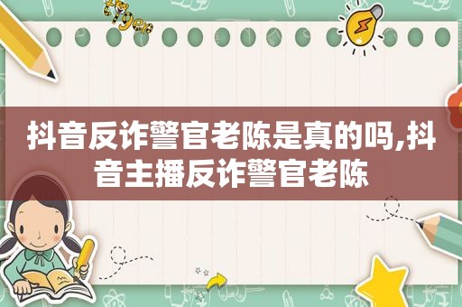 抖音反诈警官老陈是真的吗,抖音主播反诈警官老陈