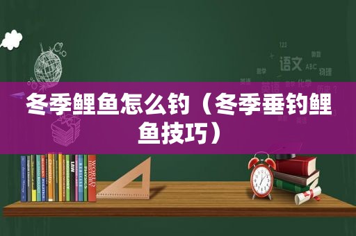 冬季鲤鱼怎么钓（冬季垂钓鲤鱼技巧）