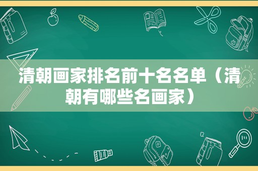 清朝画家排名前十名名单（清朝有哪些名画家）