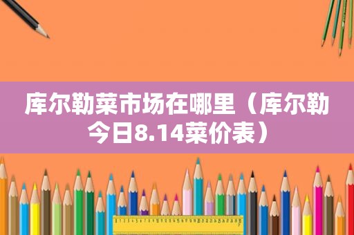 库尔勒菜市场在哪里（库尔勒今日8.14菜价表）