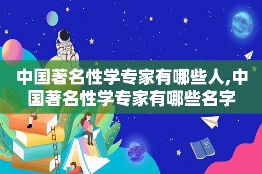 中国著名性学专家有哪些人,中国著名性学专家有哪些名字