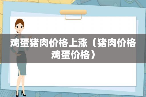 鸡蛋猪肉价格上涨（猪肉价格鸡蛋价格）