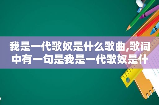 我是一代歌奴是什么歌曲,歌词中有一句是我是一代歌奴是什么歌