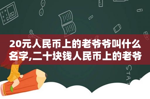 20元人民币上的老爷爷叫什么名字,二十块钱人民币上的老爷爷