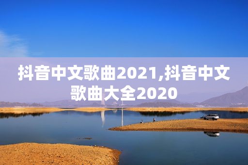 抖音中文歌曲2021,抖音中文歌曲大全2020