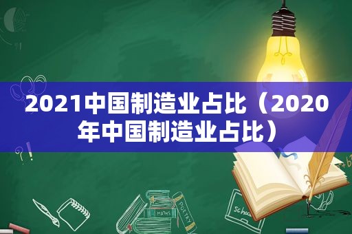 2021中国制造业占比（2020年中国制造业占比）