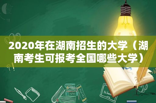 2020年在湖南招生的大学（湖南考生可报考全国哪些大学）