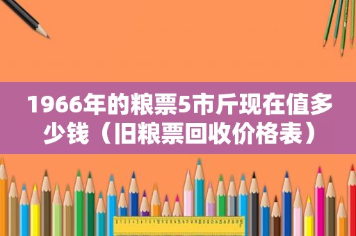 1966年的粮票5市斤现在值多少钱（旧粮票回收价格表）