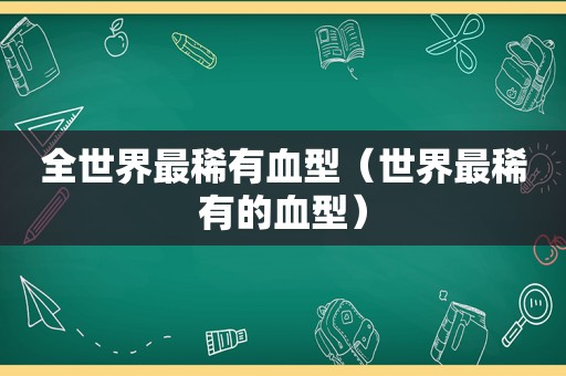 全世界最稀有血型（世界最稀有的血型）