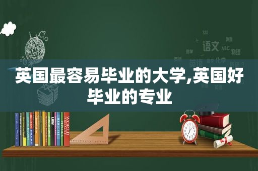 英国最容易毕业的大学,英国好毕业的专业