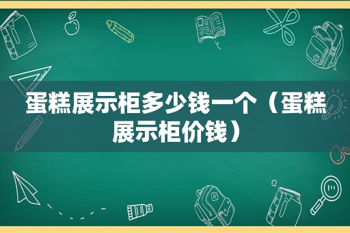 蛋糕展示柜多少钱一个（蛋糕展示柜价钱）