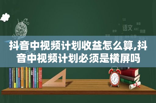 抖音中视频计划收益怎么算,抖音中视频计划必须是横屏吗