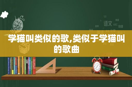 学猫叫类似的歌,类似于学猫叫的歌曲