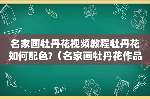 名家画牡丹花视频教程牡丹花如何配色?（名家画牡丹花作品欣赏）