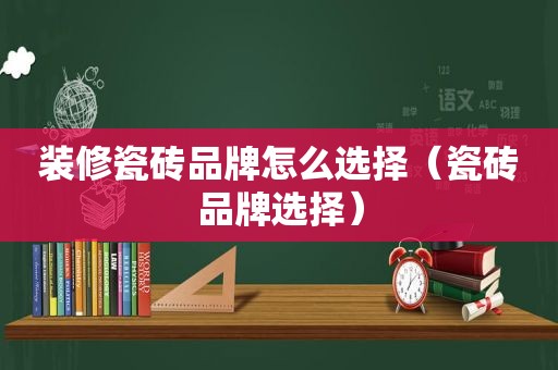 装修瓷砖品牌怎么选择（瓷砖品牌选择）