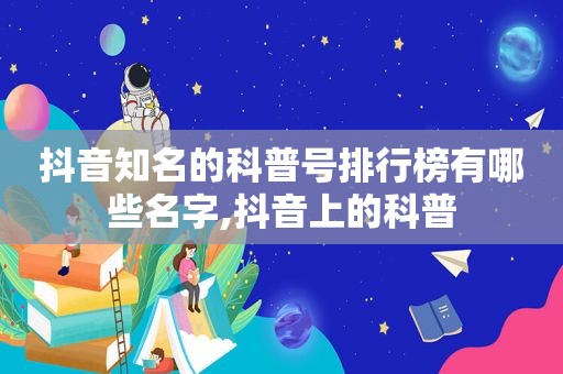 抖音知名的科普号排行榜有哪些名字,抖音上的科普