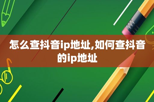 怎么查抖音ip地址,如何查抖音的ip地址