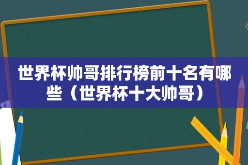 世界杯帅哥排行榜前十名有哪些（世界杯十大帅哥）