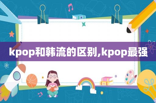 kpop和韩流的区别,kpop最强