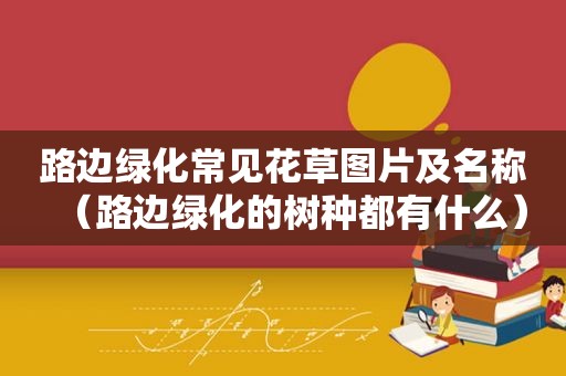 路边绿化常见花草图片及名称（路边绿化的树种都有什么）