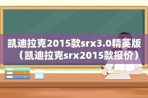 凯迪拉克2015款srx3.0精英版（凯迪拉克srx2015款报价）