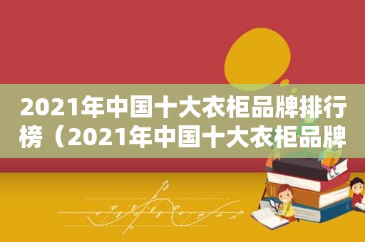 2021年中国十大衣柜品牌排行榜（2021年中国十大衣柜品牌有哪些）