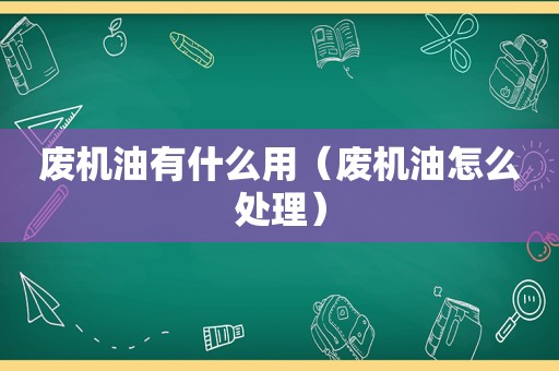 废机油有什么用（废机油怎么处理）