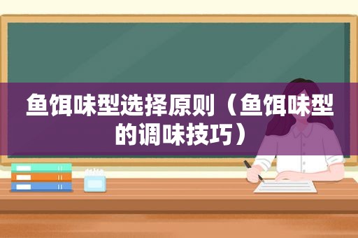 鱼饵味型选择原则（鱼饵味型的调味技巧）