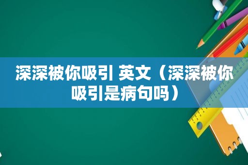 深深被你吸引 英文（深深被你吸引是病句吗）