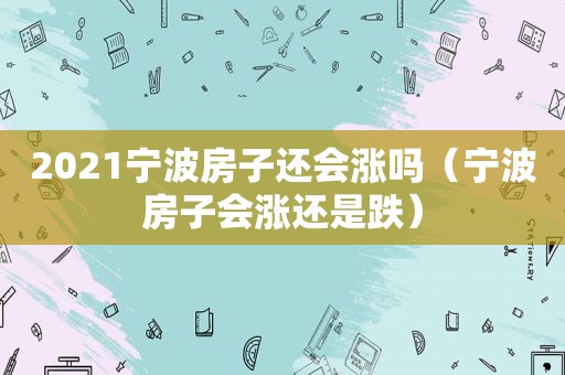 2021宁波房子还会涨吗（宁波房子会涨还是跌）