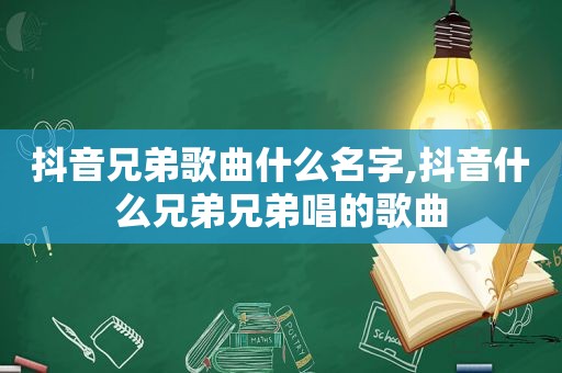 抖音兄弟歌曲什么名字,抖音什么兄弟兄弟唱的歌曲