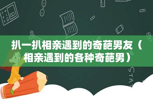 扒一扒相亲遇到的奇葩男友（相亲遇到的各种奇葩男）