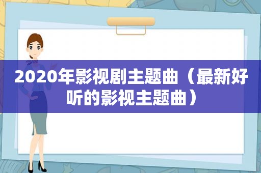 2020年影视剧主题曲（最新好听的影视主题曲）