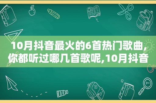 10月抖音最火的6首热门歌曲,你都听过哪几首歌呢,10月抖音最火的6首热门歌曲,你都听过哪几首歌名