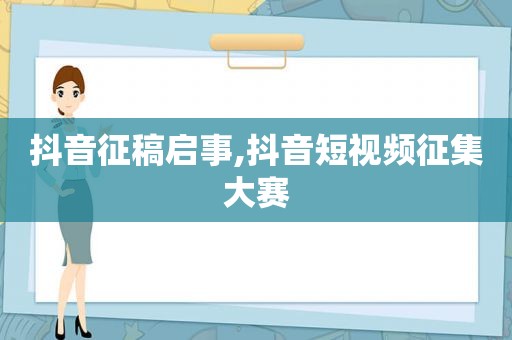 抖音征稿启事,抖音短视频征集大赛