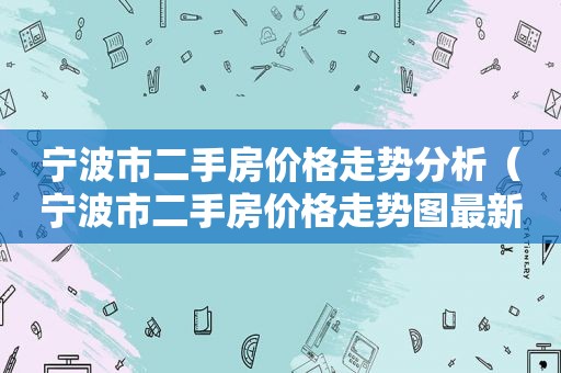 宁波市二手房价格走势分析（宁波市二手房价格走势图最新）